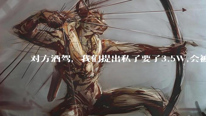 对方酒驾，我们提出私了要了3.5W,会被认为敲诈勒索吗？