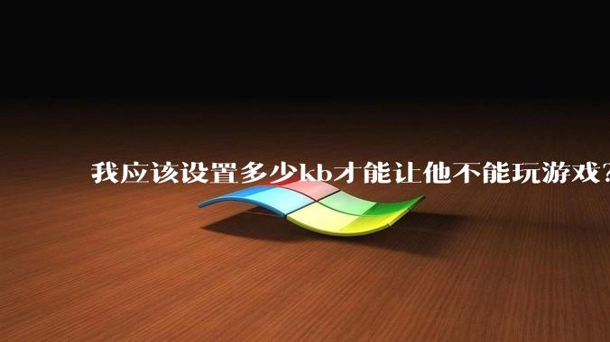 我应该设置多少kb才能让他不能玩游戏？